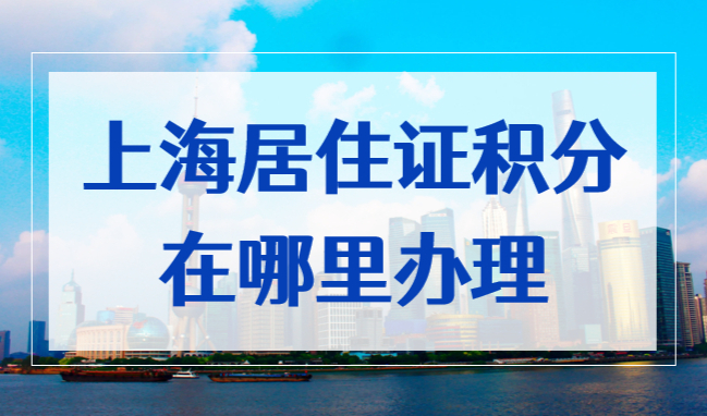 2022上海居住证积分在哪里办理？分线上、线下受理窗口！