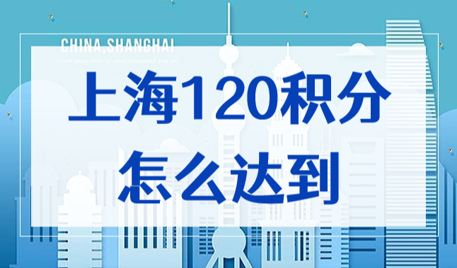 上海居住证120积分怎么才能达到？看完这篇你也能满分！