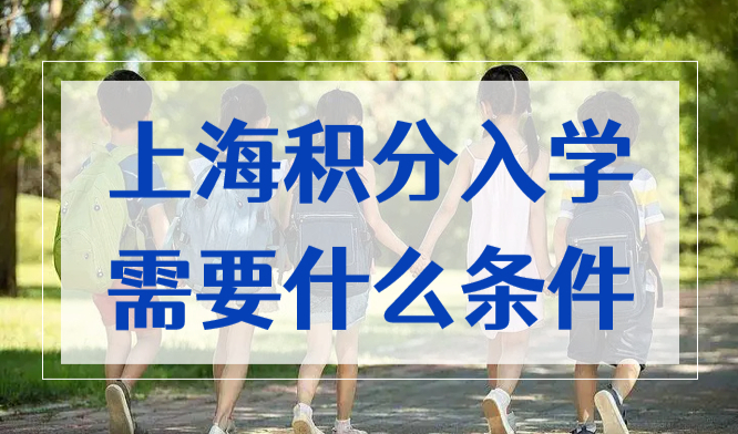 上海积分入学需要什么条件？2023年孩子上学家长早准备！