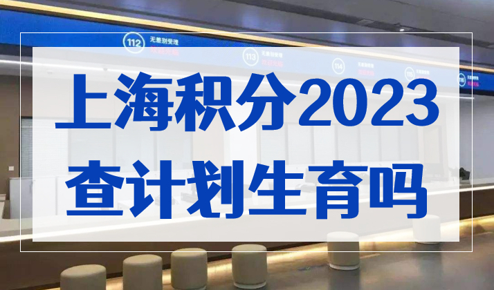 上海市居住证积分，2023年最新政策还查计划生育吗？