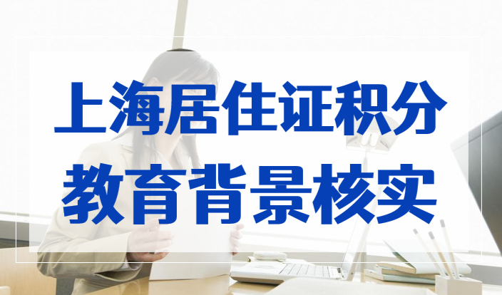 上海居住证积分申办，2023教育背景核实服务指南