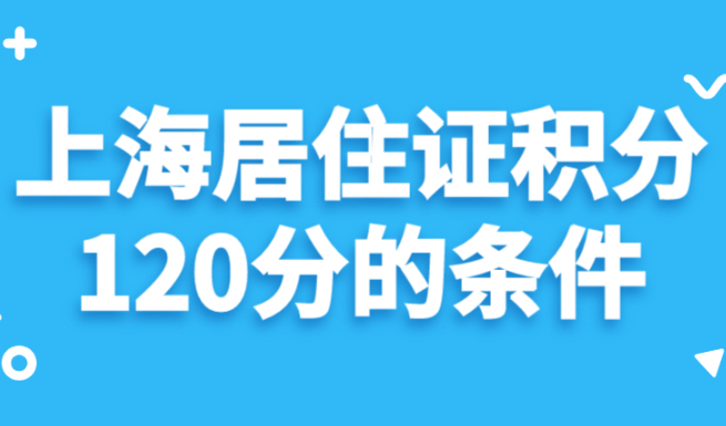 上海居住证积分120分的条件，2022年新政发布！