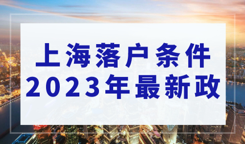 落户上海的条件2023年最新政策解读！哪些人能落户上海？