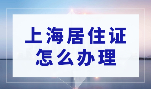 上海居住证怎么办理？2023年上海居住证办理具体流程