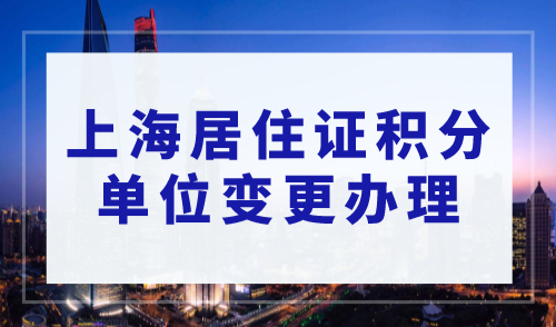 2023年上海居住证积分申请流程：单位变更如何办理？