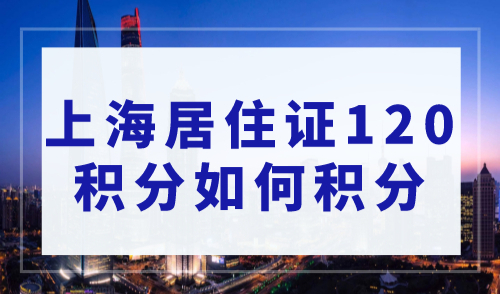 上海居住证120积分如何积分，政策逐条解析！