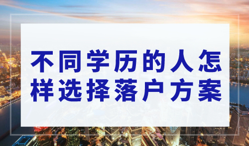 2023上海落户细则：不同学历的人怎样选择落户方案