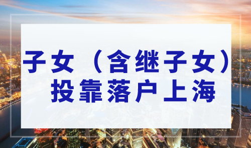 2023上海投靠落户：子女（含继子女）投靠落户上海需要什么条件？