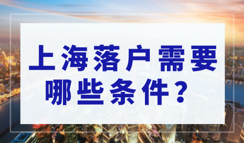 上海落户需要哪些条件，上海落户政策2023最新