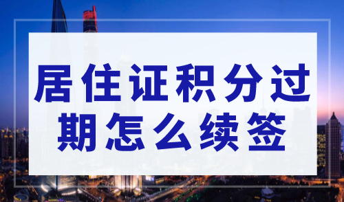 居住证积分过期怎么续签？2023年上海居住证积分续签指南