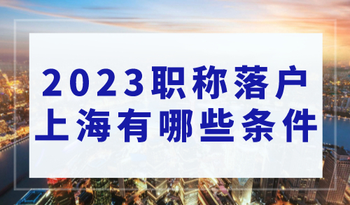 上海落户在线咨询2023：职称落户上海有哪些条件？