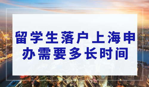 上海落户在线咨询：2023年留学生落户上海申办需要多长时间？