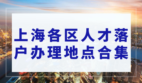 上海落户在线咨询：上海各区人才落户办理地点合集