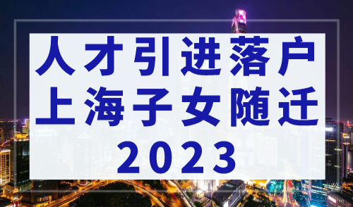 人才引进落户上海子女随迁2023，孩子落户需趁早！