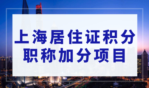 上海居住证积分职称加分项目，上海居住证积分细则新规