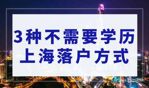 上海落户条件2023年新规，3种不需要学历就可以落户上海的方式！