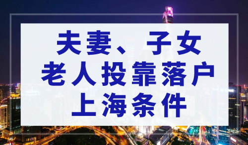 上海落户政策2023最新，夫妻、子女、老人投靠落户上海条件!