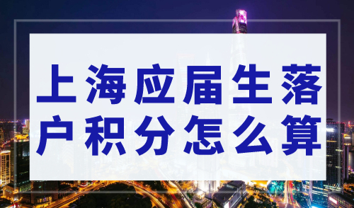 上海应届生落户积分怎么算？上海落户政策2023年最新版