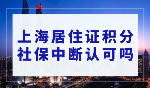 上海居住证积分社保中断认可吗？2023年上海居住证积分社保新规