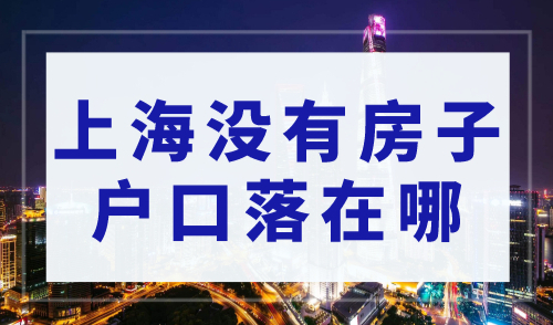 上海没有房子户口落在哪？上海落户政策2023年最新版