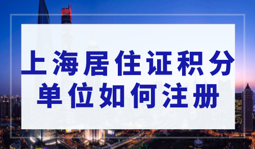 上海居住证积分单位如何注册？上海居住证积分细则2023