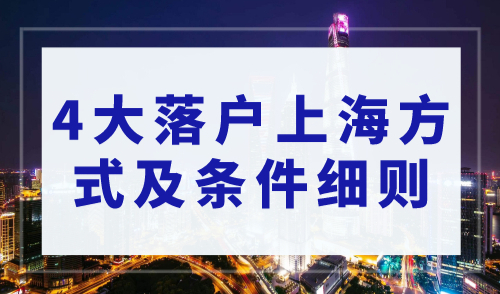 上海落户政策2023年最新版！4大落户上海方式及条件细则！