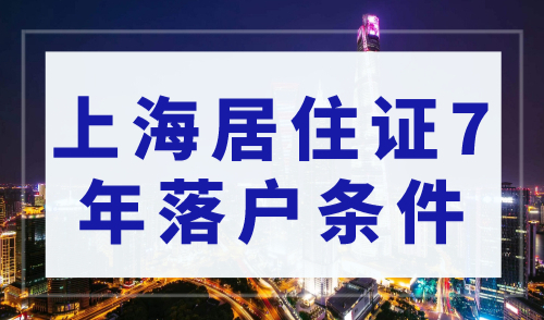 上海居转户落户政策2023最新，上海居住证7年落户条件！