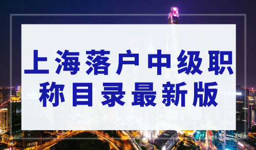 2023上海落户中级职称目录最新版！上海落户政策最新规定！