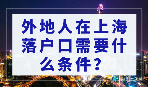 2023年外地人在上海落户口需要什么条件？2个月落户上海！