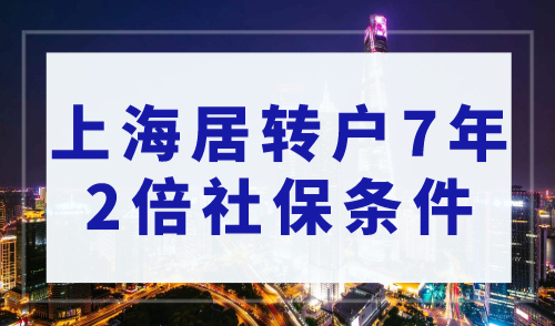 2023上海落户政策最新细则，上海居转户7年2倍社保条件！