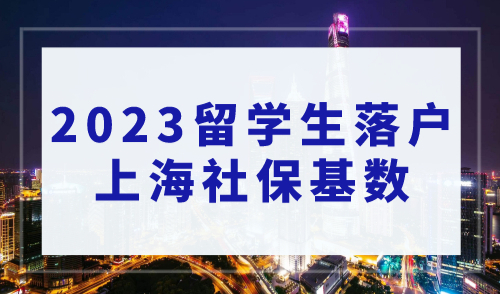 2023年留学生落户上海社保基数大调整，官方已明确！