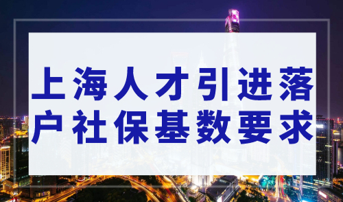 2023年上海人才引进落户社保基数要求，官方已明确！