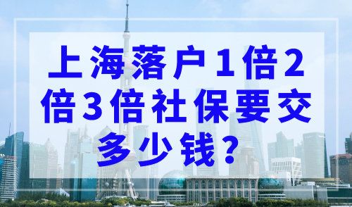 上海落户1倍2倍3倍社保要交多少钱？上海落户政策最新规定