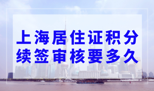 2023年上海居住证积分续签审核要多久？这些材料缺一不可！
