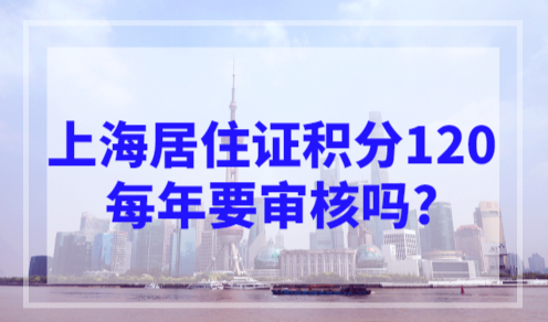 上海居住证积分120后每年要审核吗？上海积分申请流程！
