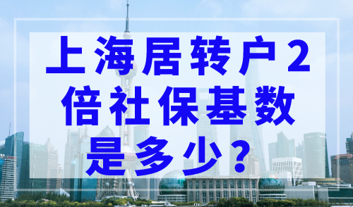 上海居转户2倍社保基数是多少？2023年上海落户新政策告诉你