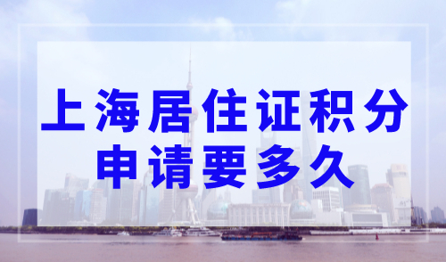 上海居住证积分申请要多久才能下来？2023年最新版上海居住证积分系统
