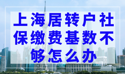 2023上海居转户社保基数要求，上海居转户社保缴费基数不够怎么办?