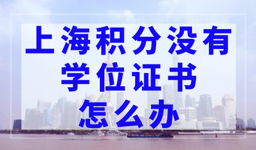 上海积分没有学位证书怎么办？2023年上海居住证积分政策