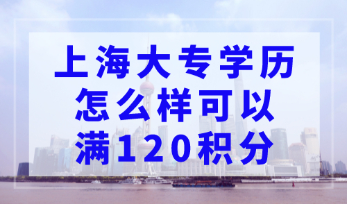 上海大专学历怎么样可以满120积分，上海居住证积分细则最新版