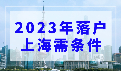 2023年落户上海需要什么条件？2023上海落户政策最新细则