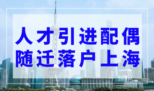 2023最新人才引进配偶随迁落户上海方式，全家落户上海必看！