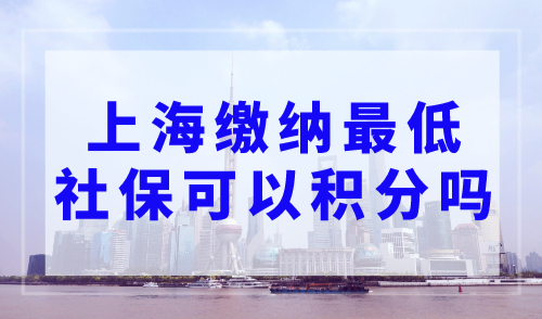 上海缴纳最低社保可以积分吗？上海积分120分最新细则