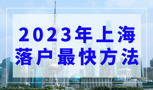 2023年上海落户最快的方法！外地人常用落户上海户口渠道！