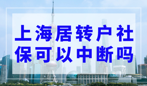 上海居转户社保可以中断吗？上海居转户落户政策2023最新