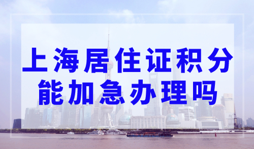 上海居住证积分能加急办理吗？附办理加急通道！