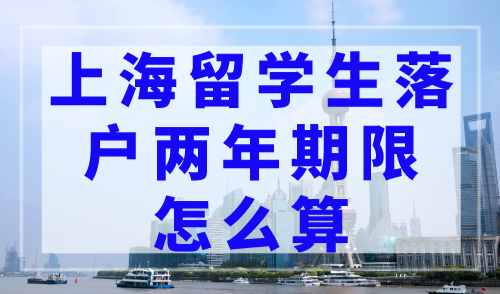 上海留学生落户两年期限怎么算？2023上海落户政策细则
