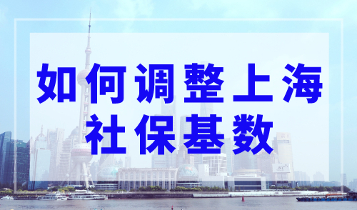 上海社保基数标准2023年，如何调整上海社保基数？