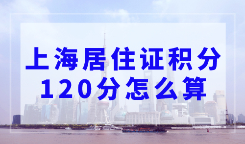 上海居住证积分120分怎么算？2023年最快上海积分方案