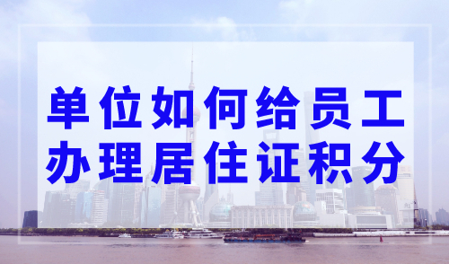 单位如何给员工办理居住证积分？上海积分申请流程及材料！